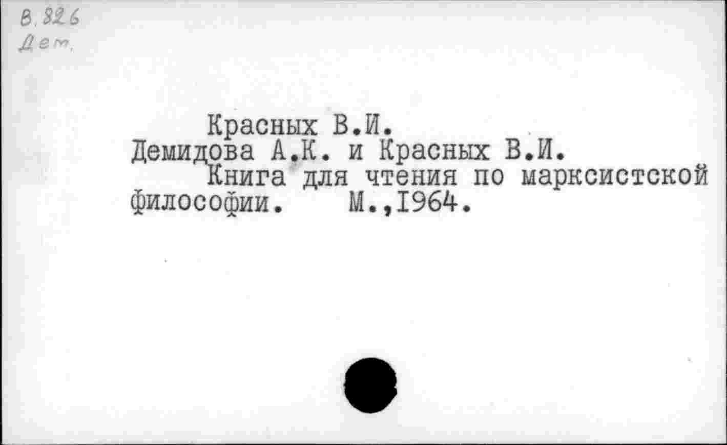 ﻿Ь.ЗЫ Де™
Красных В.И.
Демидова А.К. и Красных В.И.
Книга для чтения по марксистской философии. М.,1964.